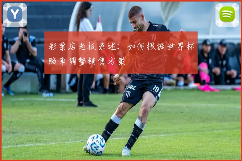 彩票店老板亲述：如何根据世界杯赔率调整销售方案