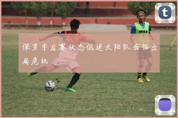 保罗季后赛状态低迷太阳队面临出局危机