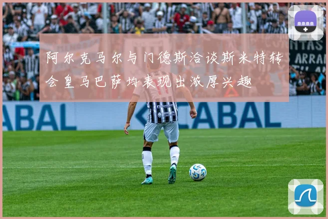 阿尔克马尔与门德斯洽谈斯米特转会皇马巴萨均表现出浓厚兴趣