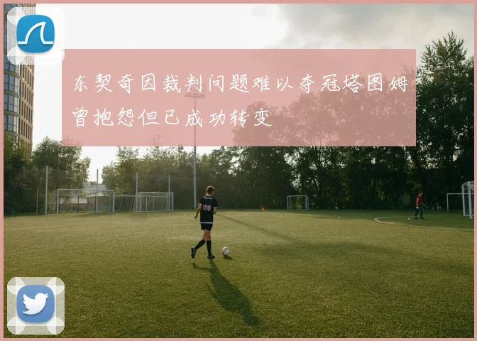 东契奇因裁判问题难以夺冠塔图姆曾抱怨但已成功转变