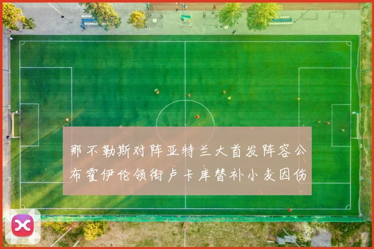 那不勒斯对阵亚特兰大首发阵容公布霍伊伦领衔卢卡库替补小麦因伤缺阵