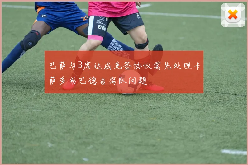 巴萨与B席达成免签协议需先处理卡萨多或巴德吉离队问题