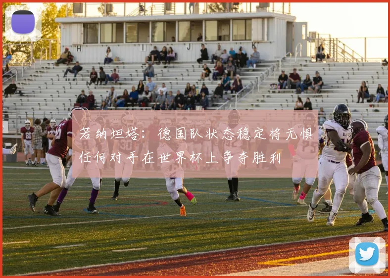 若纳坦塔：德国队状态稳定将无惧任何对手在世界杯上争夺胜利