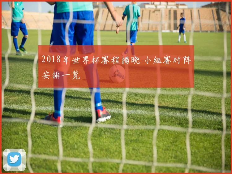 2018年世界杯赛程揭晓 小组赛对阵安排一览