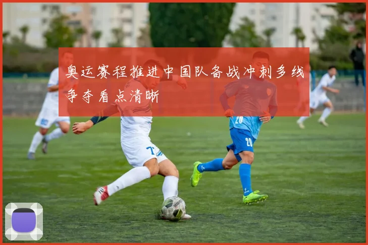 奥运赛程推进中国队备战冲刺多线争夺看点清晰