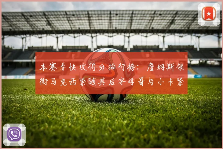本赛季快攻得分排行榜：詹姆斯领衔马克西紧随其后字母哥与小卡紧追不舍