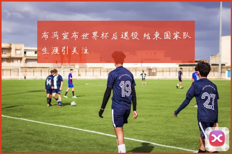 布冯宣布世界杯后退役 结束国家队生涯引关注