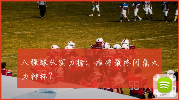 八强球队实力榜：谁将最终问鼎大力神杯？
