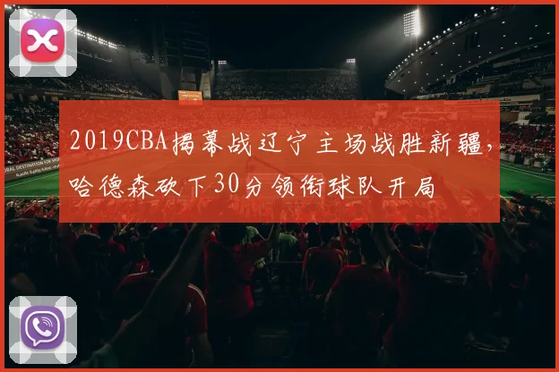 2019CBA揭幕战辽宁主场战胜新疆，哈德森砍下30分领衔球队开局